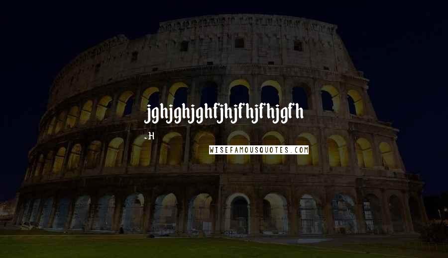 H Quotes: jghjghjghfjhjfhjfhjgfh