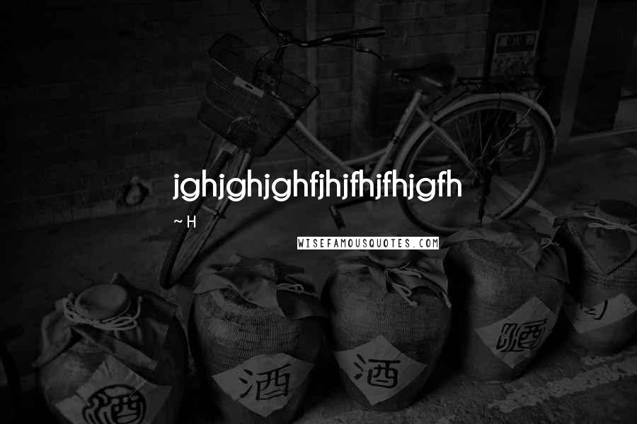 H Quotes: jghjghjghfjhjfhjfhjgfh