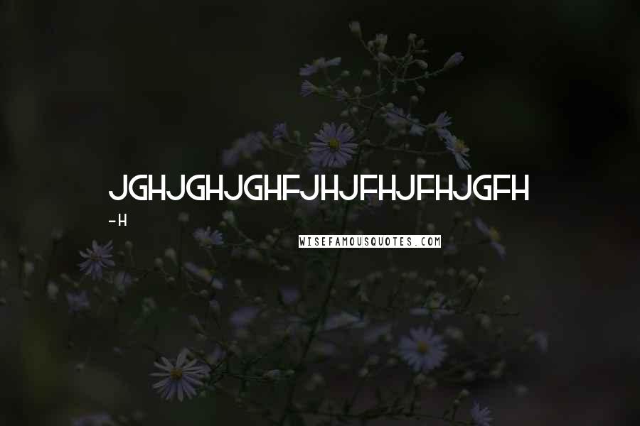 H Quotes: jghjghjghfjhjfhjfhjgfh