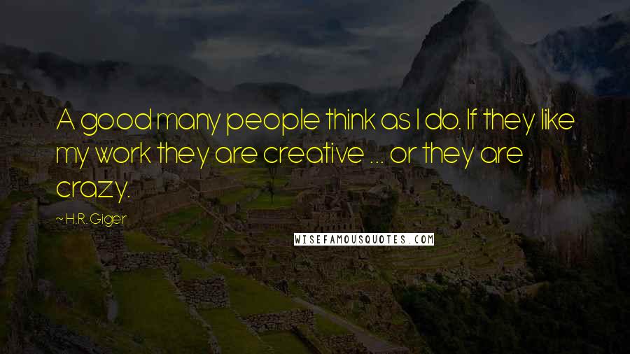 H.R. Giger Quotes: A good many people think as I do. If they like my work they are creative ... or they are crazy.