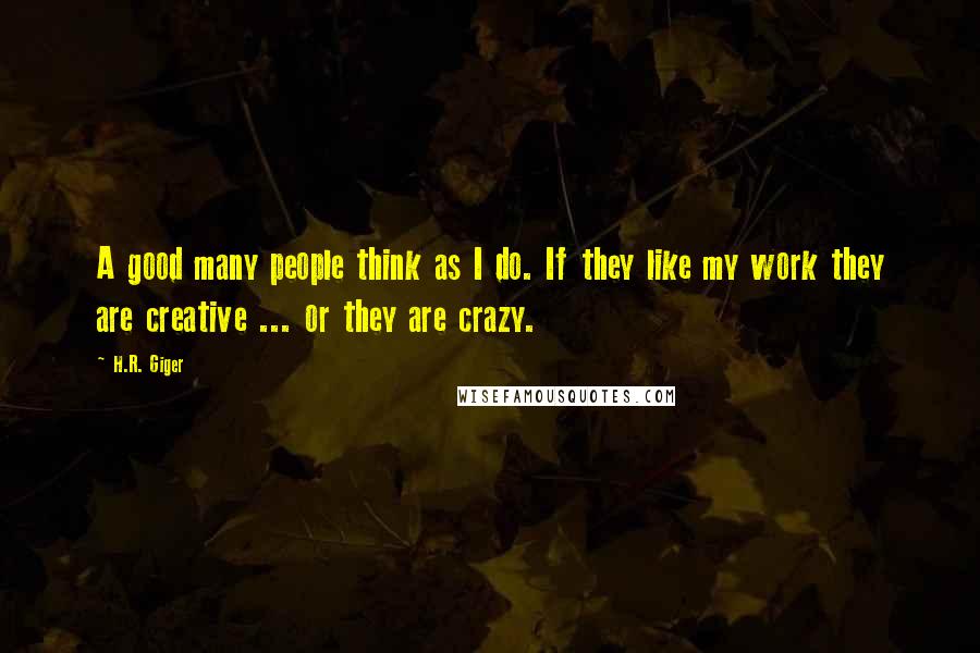 H.R. Giger Quotes: A good many people think as I do. If they like my work they are creative ... or they are crazy.