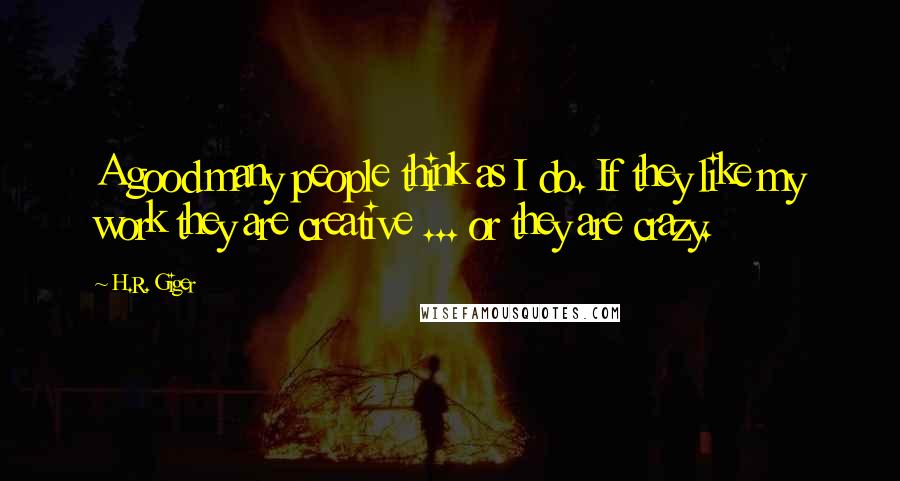 H.R. Giger Quotes: A good many people think as I do. If they like my work they are creative ... or they are crazy.