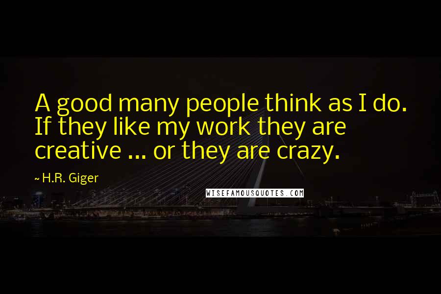 H.R. Giger Quotes: A good many people think as I do. If they like my work they are creative ... or they are crazy.