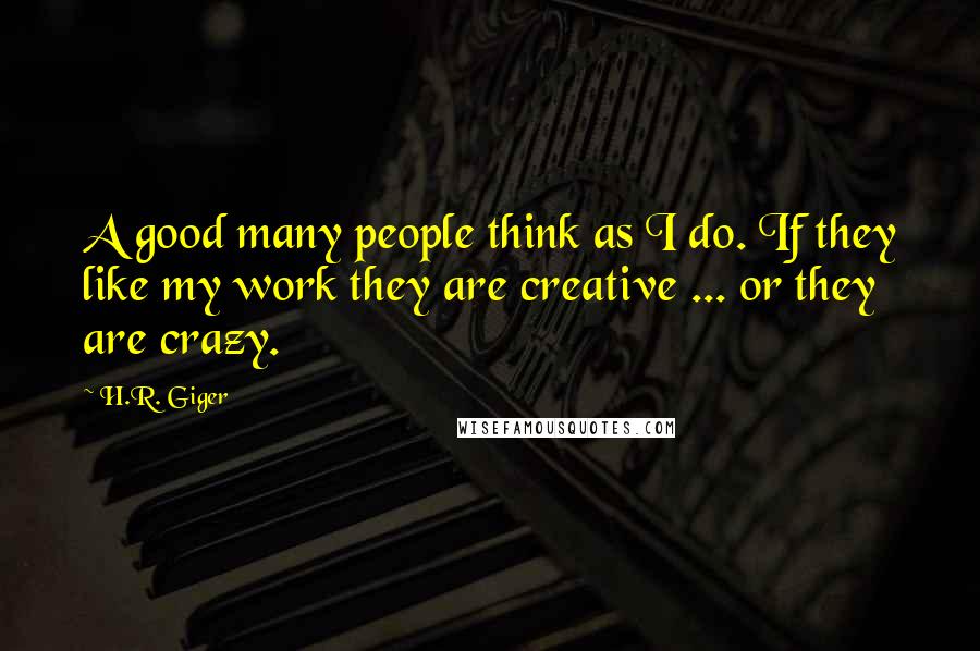 H.R. Giger Quotes: A good many people think as I do. If they like my work they are creative ... or they are crazy.