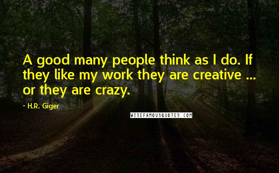 H.R. Giger Quotes: A good many people think as I do. If they like my work they are creative ... or they are crazy.