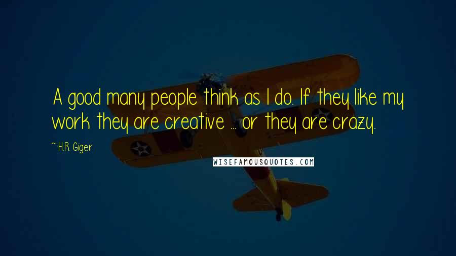 H.R. Giger Quotes: A good many people think as I do. If they like my work they are creative ... or they are crazy.