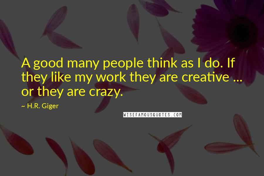 H.R. Giger Quotes: A good many people think as I do. If they like my work they are creative ... or they are crazy.