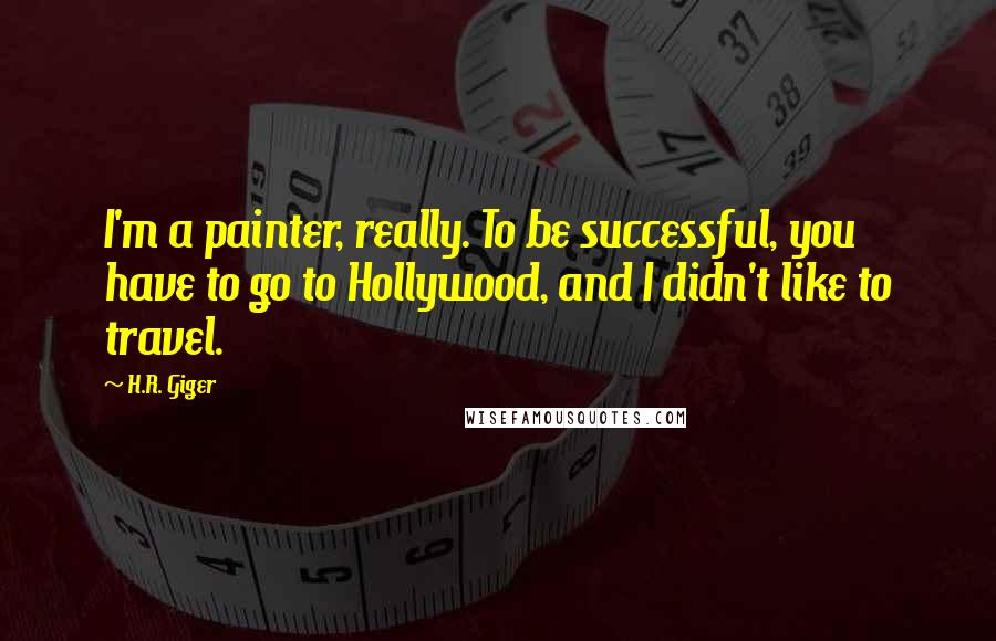 H.R. Giger Quotes: I'm a painter, really. To be successful, you have to go to Hollywood, and I didn't like to travel.