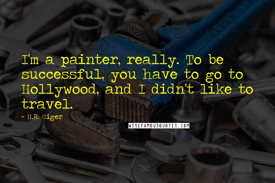 H.R. Giger Quotes: I'm a painter, really. To be successful, you have to go to Hollywood, and I didn't like to travel.