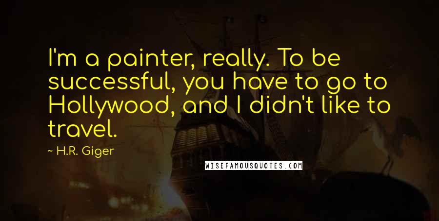 H.R. Giger Quotes: I'm a painter, really. To be successful, you have to go to Hollywood, and I didn't like to travel.