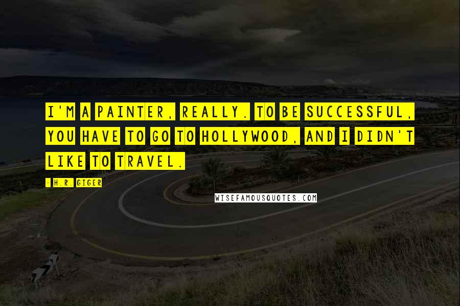 H.R. Giger Quotes: I'm a painter, really. To be successful, you have to go to Hollywood, and I didn't like to travel.