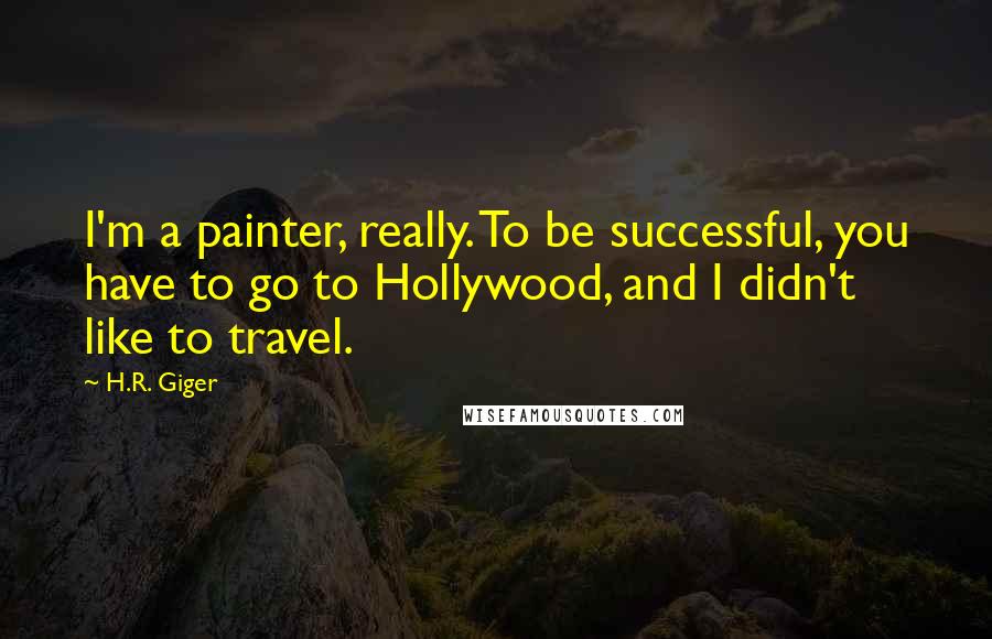 H.R. Giger Quotes: I'm a painter, really. To be successful, you have to go to Hollywood, and I didn't like to travel.