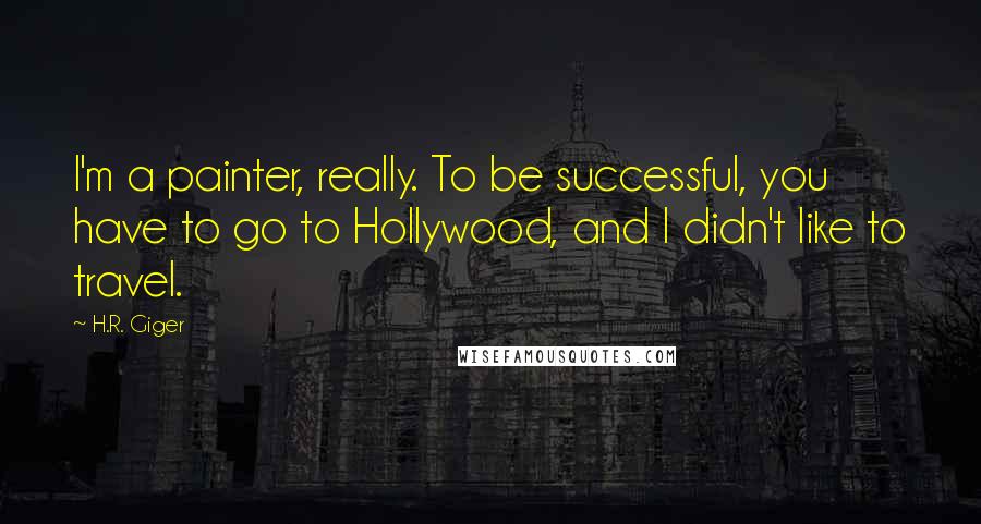 H.R. Giger Quotes: I'm a painter, really. To be successful, you have to go to Hollywood, and I didn't like to travel.