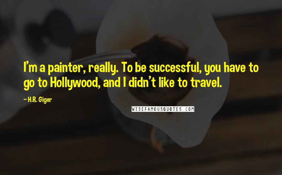 H.R. Giger Quotes: I'm a painter, really. To be successful, you have to go to Hollywood, and I didn't like to travel.