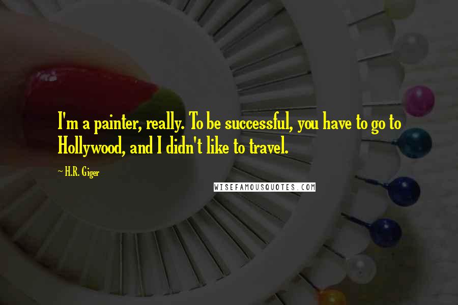 H.R. Giger Quotes: I'm a painter, really. To be successful, you have to go to Hollywood, and I didn't like to travel.