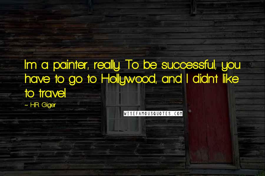 H.R. Giger Quotes: I'm a painter, really. To be successful, you have to go to Hollywood, and I didn't like to travel.