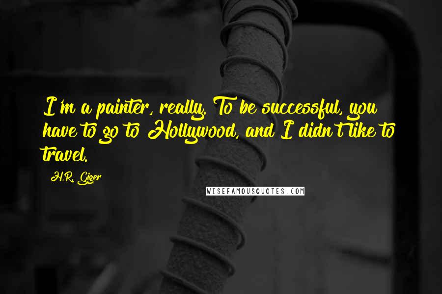 H.R. Giger Quotes: I'm a painter, really. To be successful, you have to go to Hollywood, and I didn't like to travel.