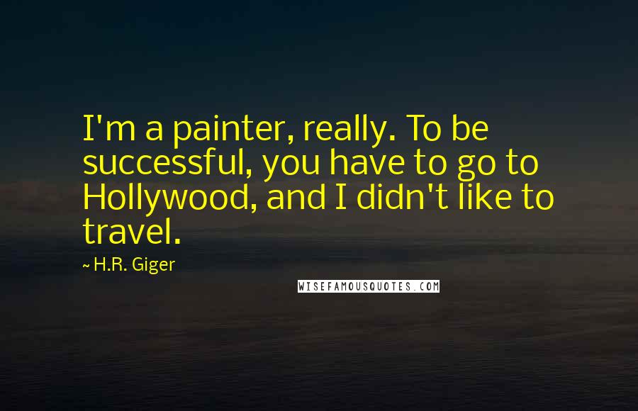 H.R. Giger Quotes: I'm a painter, really. To be successful, you have to go to Hollywood, and I didn't like to travel.