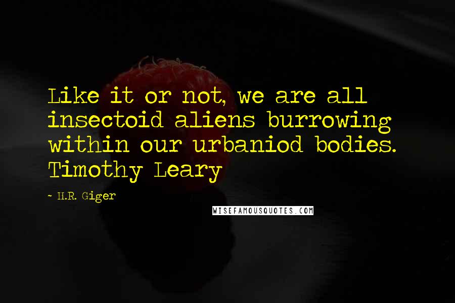 H.R. Giger Quotes: Like it or not, we are all insectoid aliens burrowing within our urbaniod bodies. Timothy Leary