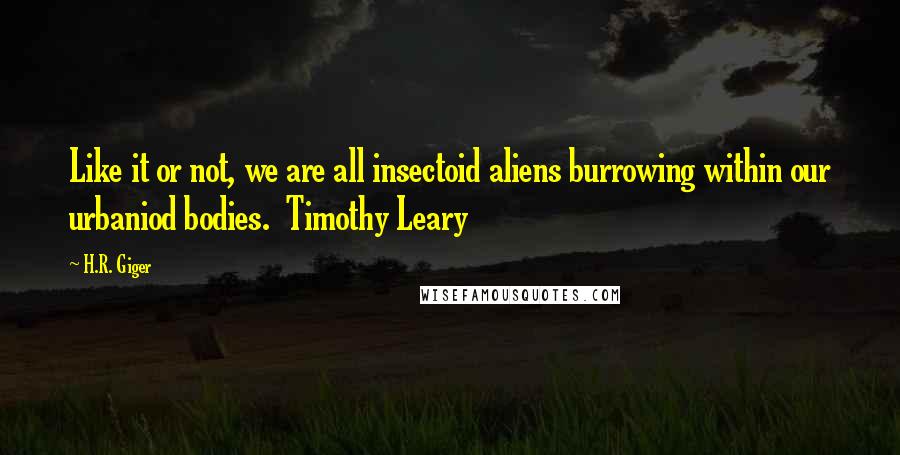 H.R. Giger Quotes: Like it or not, we are all insectoid aliens burrowing within our urbaniod bodies.  Timothy Leary