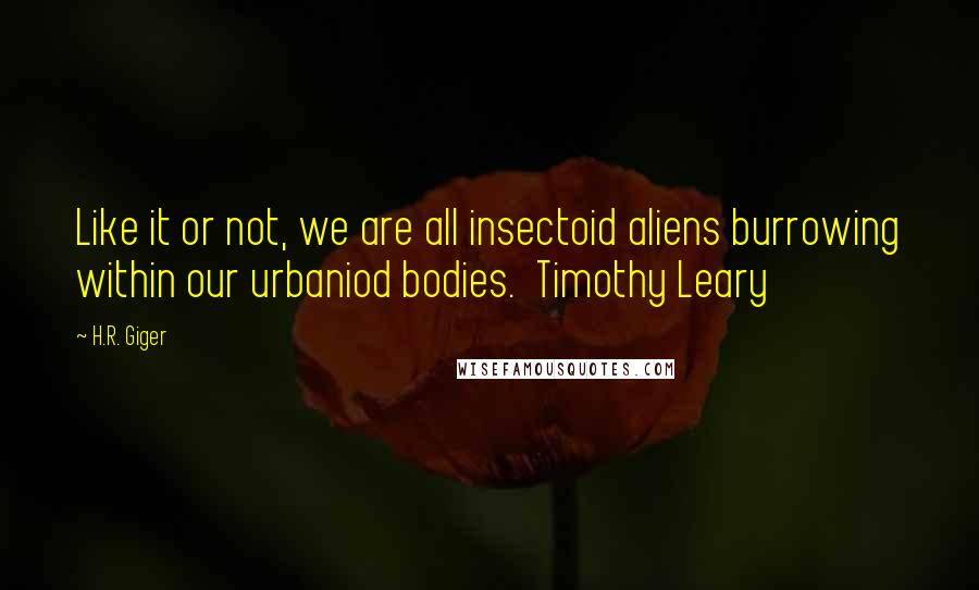 H.R. Giger Quotes: Like it or not, we are all insectoid aliens burrowing within our urbaniod bodies.  Timothy Leary
