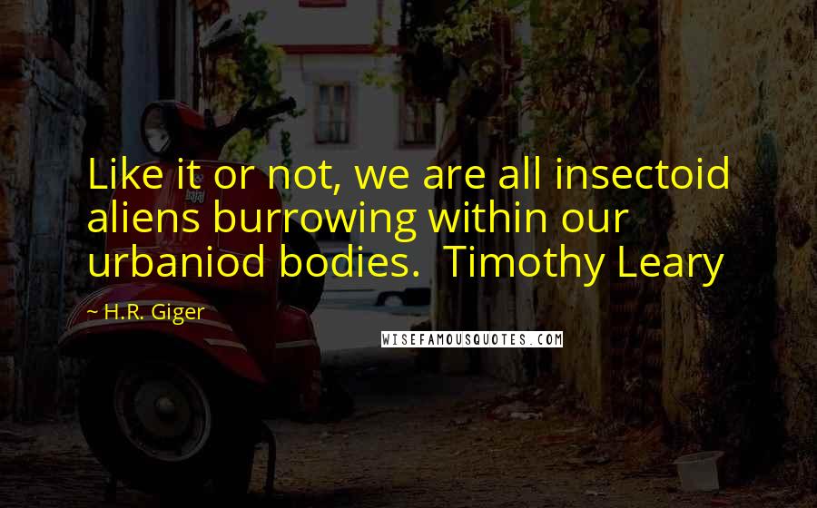 H.R. Giger Quotes: Like it or not, we are all insectoid aliens burrowing within our urbaniod bodies.  Timothy Leary