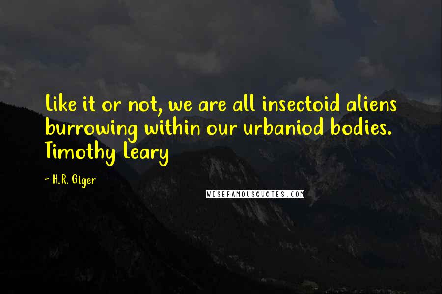 H.R. Giger Quotes: Like it or not, we are all insectoid aliens burrowing within our urbaniod bodies.  Timothy Leary