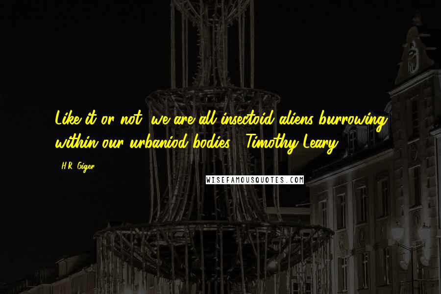 H.R. Giger Quotes: Like it or not, we are all insectoid aliens burrowing within our urbaniod bodies.  Timothy Leary