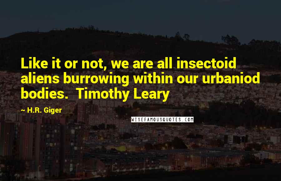 H.R. Giger Quotes: Like it or not, we are all insectoid aliens burrowing within our urbaniod bodies.  Timothy Leary