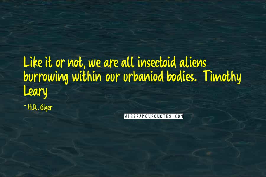 H.R. Giger Quotes: Like it or not, we are all insectoid aliens burrowing within our urbaniod bodies.  Timothy Leary