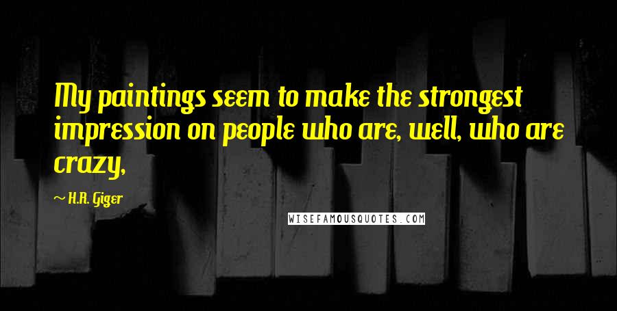 H.R. Giger Quotes: My paintings seem to make the strongest impression on people who are, well, who are crazy,