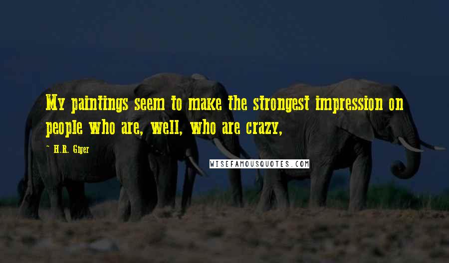 H.R. Giger Quotes: My paintings seem to make the strongest impression on people who are, well, who are crazy,