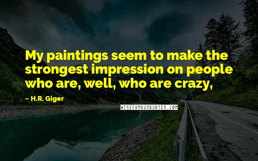 H.R. Giger Quotes: My paintings seem to make the strongest impression on people who are, well, who are crazy,