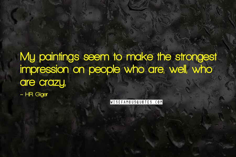 H.R. Giger Quotes: My paintings seem to make the strongest impression on people who are, well, who are crazy,