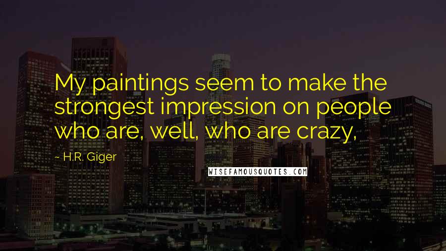 H.R. Giger Quotes: My paintings seem to make the strongest impression on people who are, well, who are crazy,