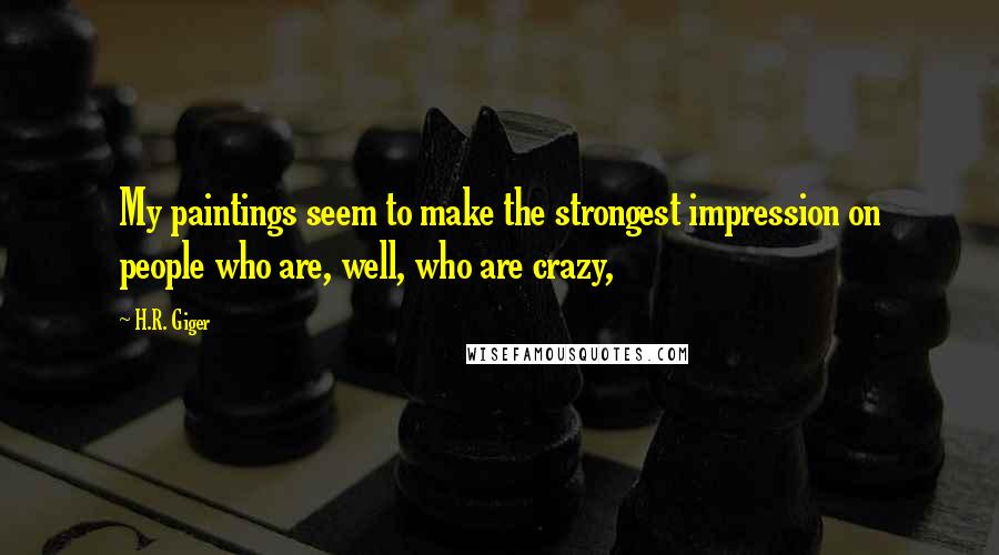 H.R. Giger Quotes: My paintings seem to make the strongest impression on people who are, well, who are crazy,
