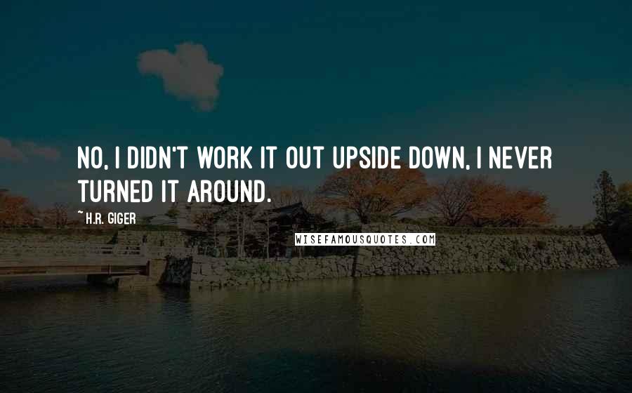 H.R. Giger Quotes: No, I didn't work it out upside down, I never turned it around.