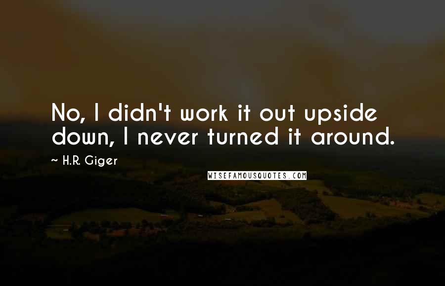 H.R. Giger Quotes: No, I didn't work it out upside down, I never turned it around.