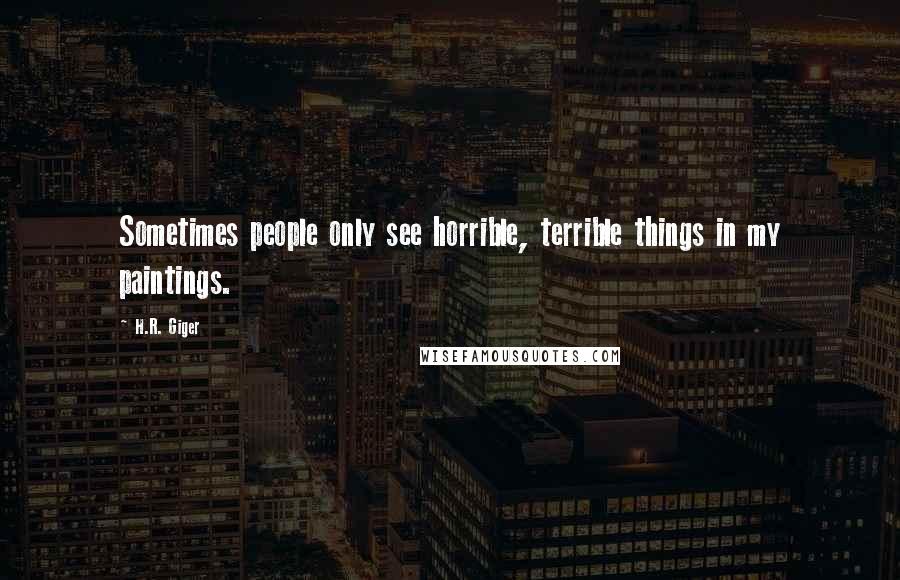 H.R. Giger Quotes: Sometimes people only see horrible, terrible things in my paintings.