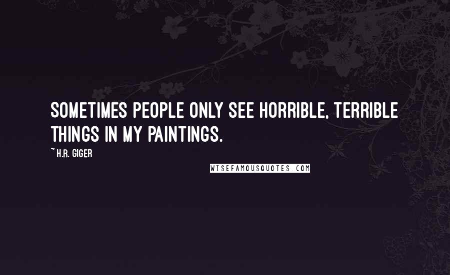 H.R. Giger Quotes: Sometimes people only see horrible, terrible things in my paintings.