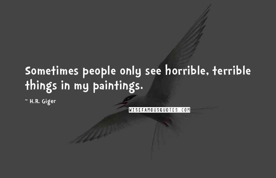 H.R. Giger Quotes: Sometimes people only see horrible, terrible things in my paintings.