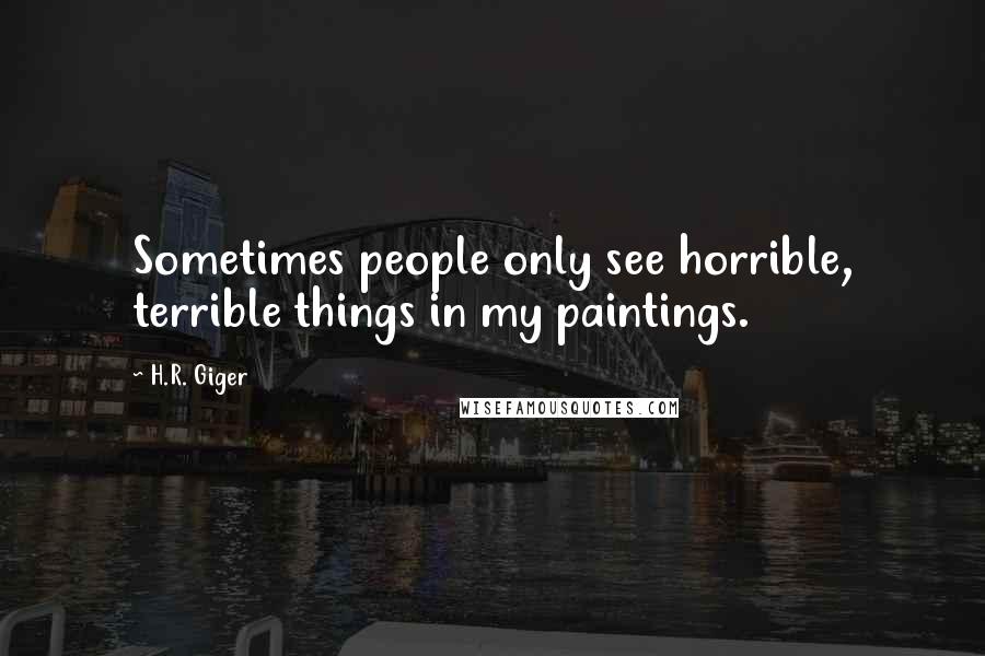 H.R. Giger Quotes: Sometimes people only see horrible, terrible things in my paintings.