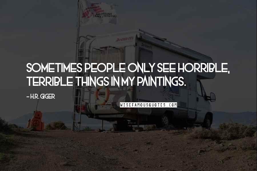 H.R. Giger Quotes: Sometimes people only see horrible, terrible things in my paintings.