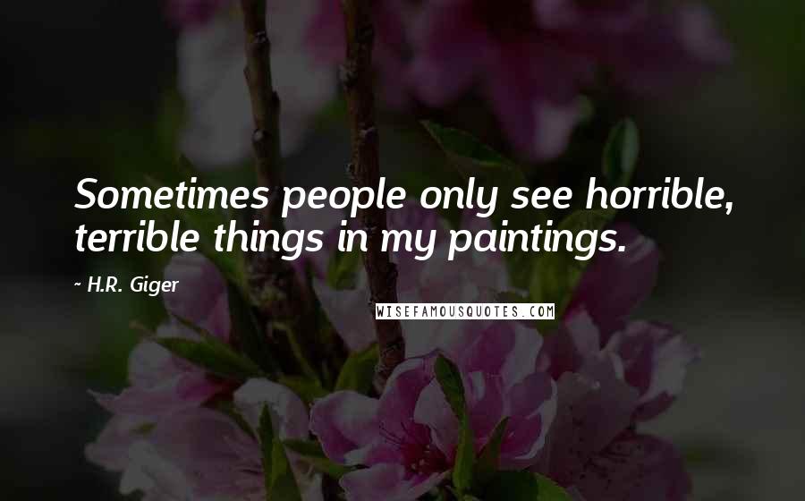 H.R. Giger Quotes: Sometimes people only see horrible, terrible things in my paintings.