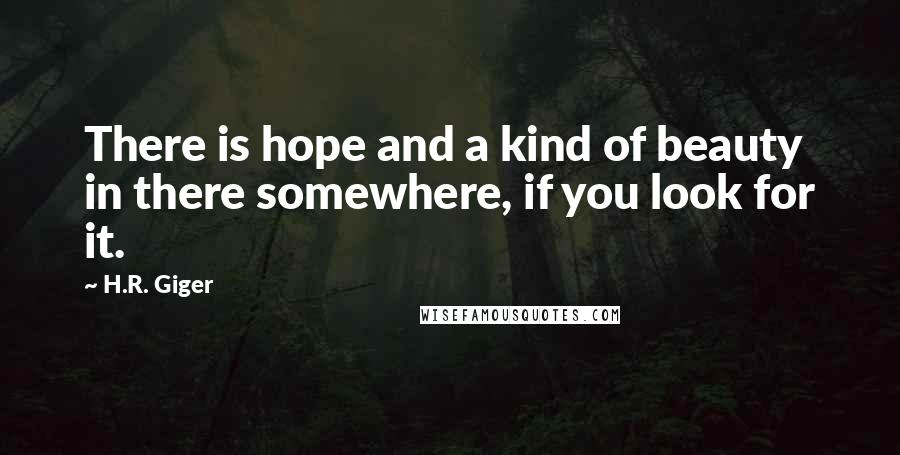 H.R. Giger Quotes: There is hope and a kind of beauty in there somewhere, if you look for it.