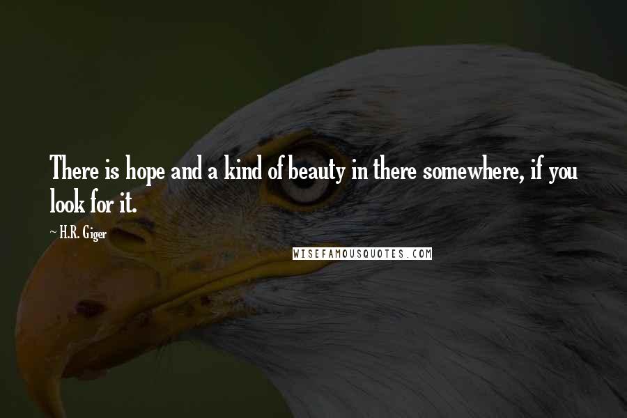 H.R. Giger Quotes: There is hope and a kind of beauty in there somewhere, if you look for it.