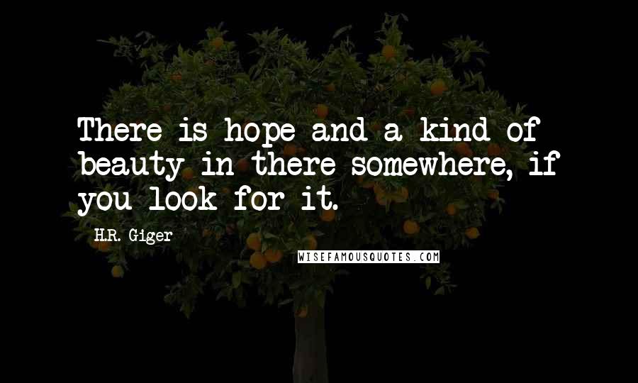 H.R. Giger Quotes: There is hope and a kind of beauty in there somewhere, if you look for it.
