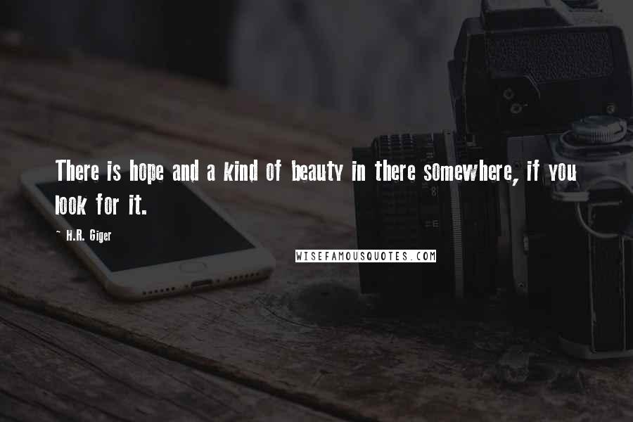 H.R. Giger Quotes: There is hope and a kind of beauty in there somewhere, if you look for it.