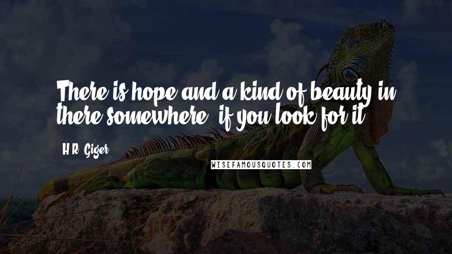 H.R. Giger Quotes: There is hope and a kind of beauty in there somewhere, if you look for it.