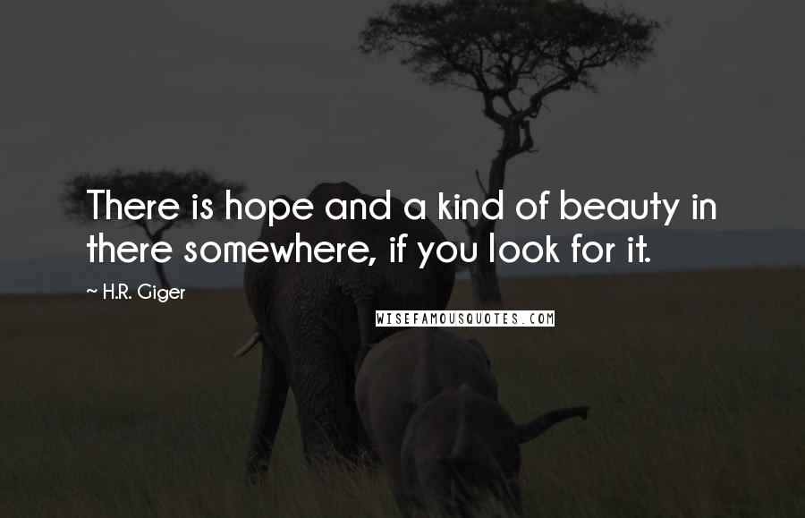 H.R. Giger Quotes: There is hope and a kind of beauty in there somewhere, if you look for it.